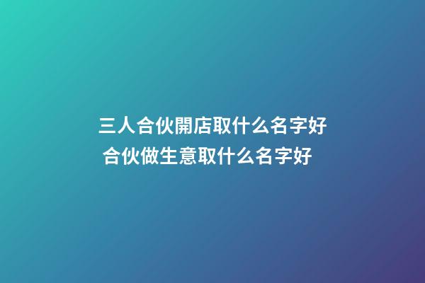 三人合伙開店取什么名字好 合伙做生意取什么名字好-第1張-店鋪起名-玄機派